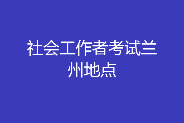 社会工作者考试兰州地点