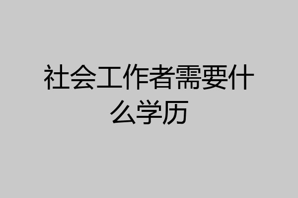 社会工作者需要什么学历