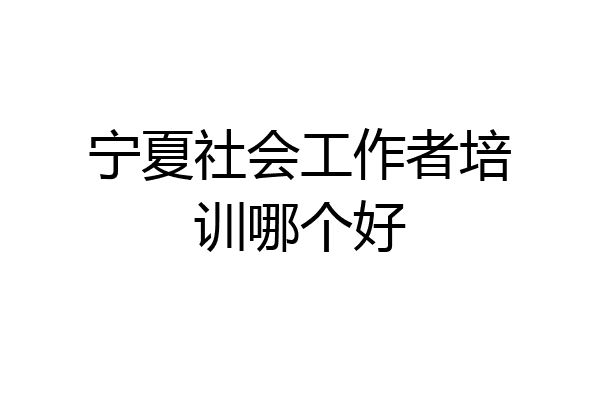 宁夏社会工作者培训哪个好