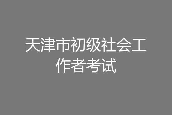 天津市初级社会工作者考试