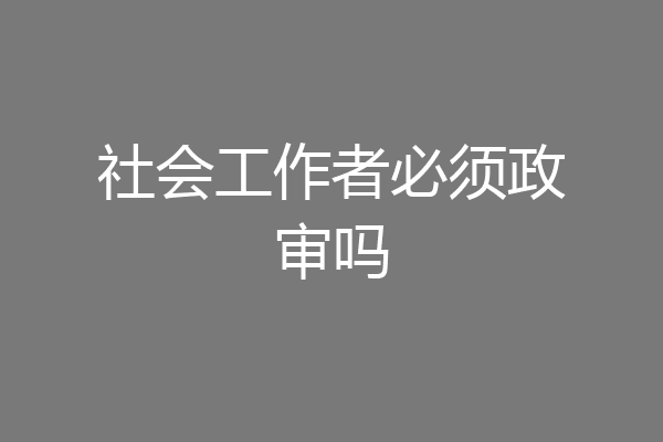 社会工作者必须政审吗