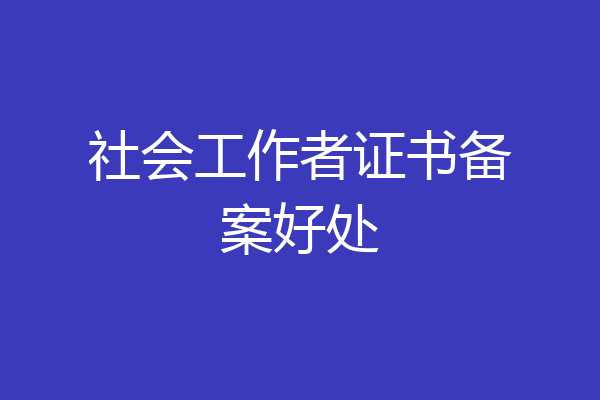 社会工作者证书备案好处