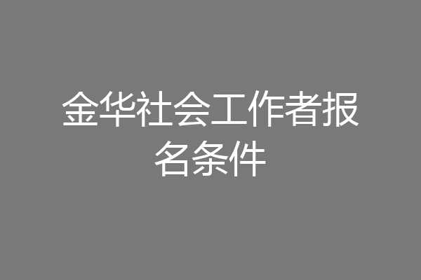 金华社会工作者报名条件