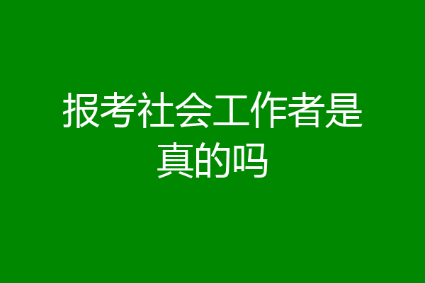 报考社会工作者是真的吗