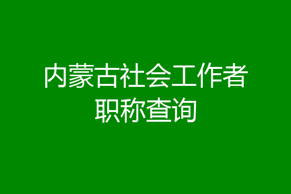 内蒙古社会工作者职称查询