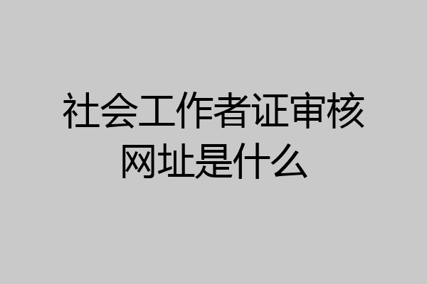 社会工作者证审核网址是什么