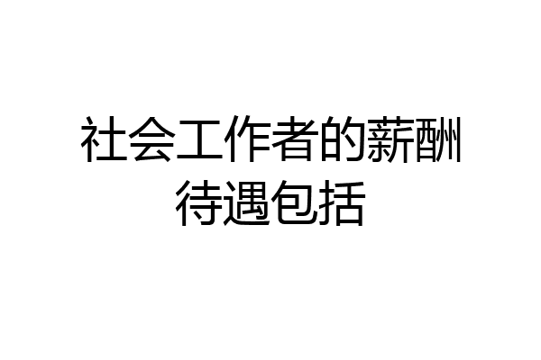社会工作者的薪酬待遇包括