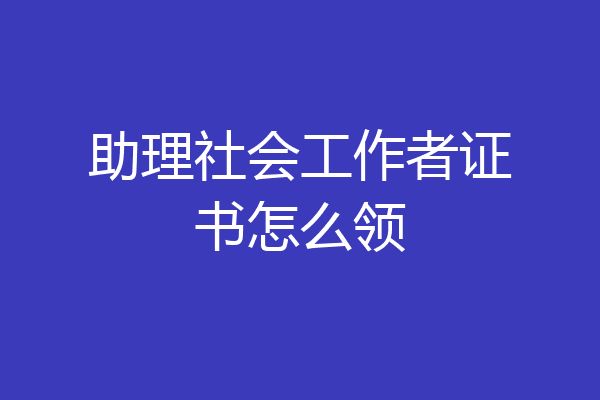 助理社会工作者证书怎么领