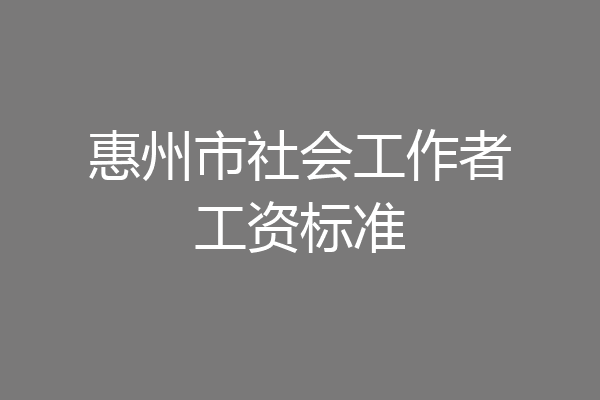 惠州市社会工作者工资标准
