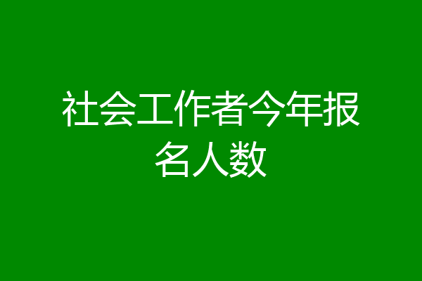 社会工作者今年报名人数