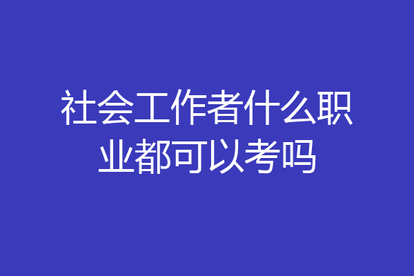 社会工作者什么职业都可以考吗