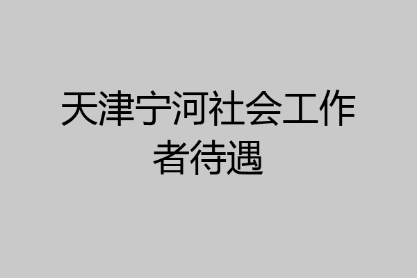 天津宁河社会工作者待遇