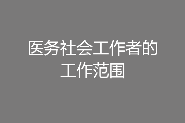 医务社会工作者的工作范围