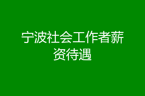 宁波社会工作者薪资待遇