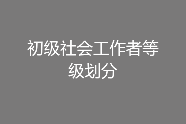 初级社会工作者等级划分