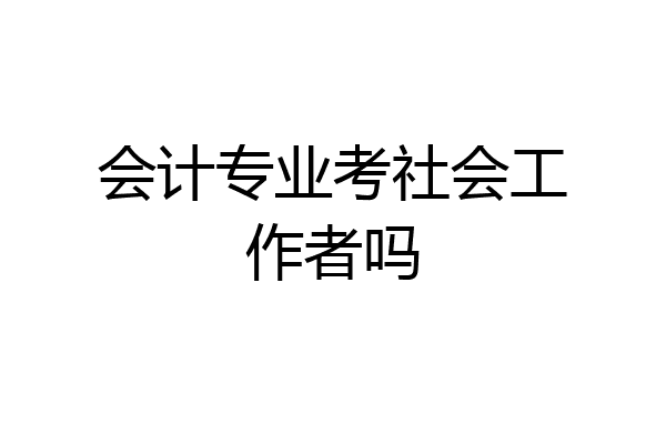 会计专业考社会工作者吗