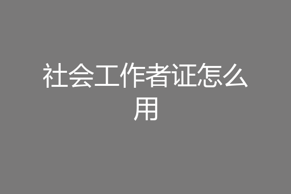 社会工作者证怎么用