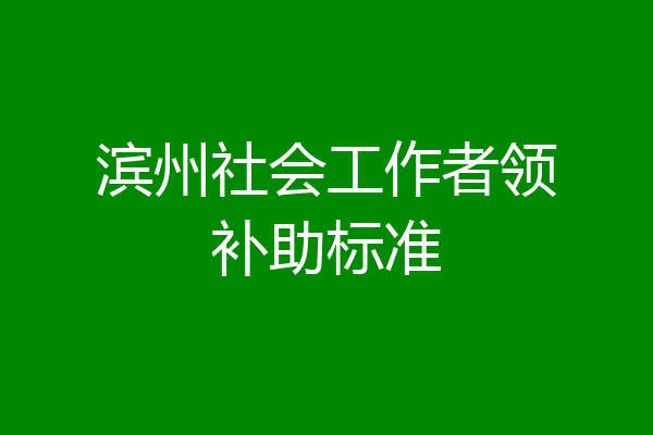 滨州社会工作者领补助标准