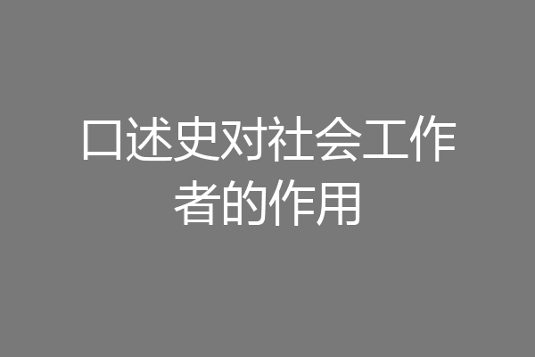 口述史对社会工作者的作用