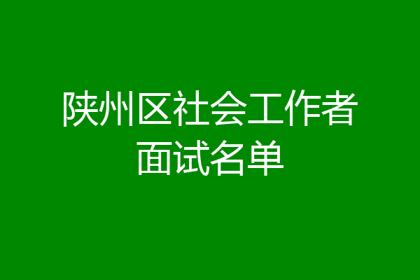 陕州区社会工作者面试名单