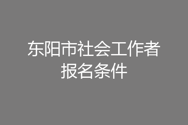 东阳市社会工作者报名条件