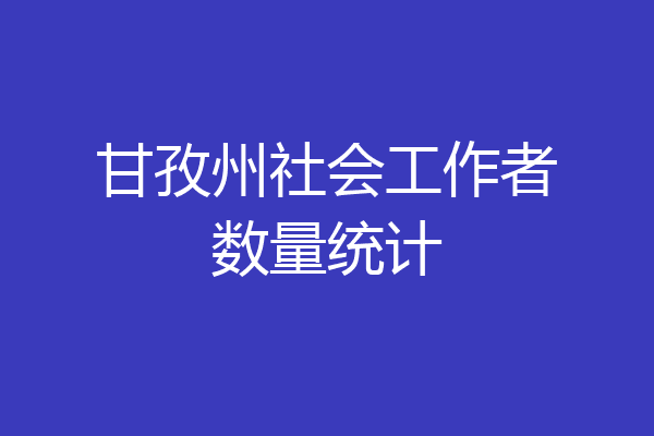 甘孜州社会工作者数量统计