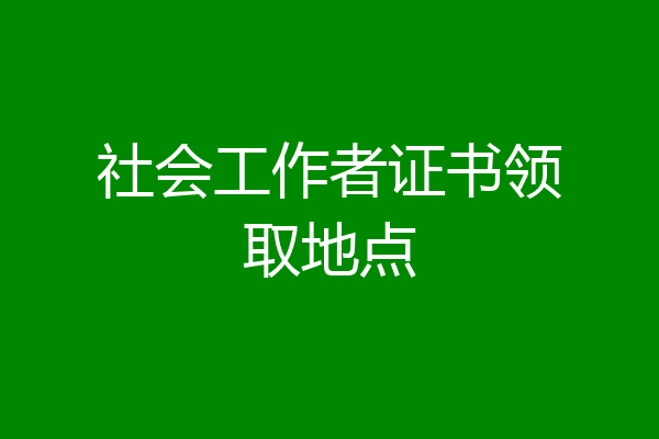 社会工作者证书领取地点