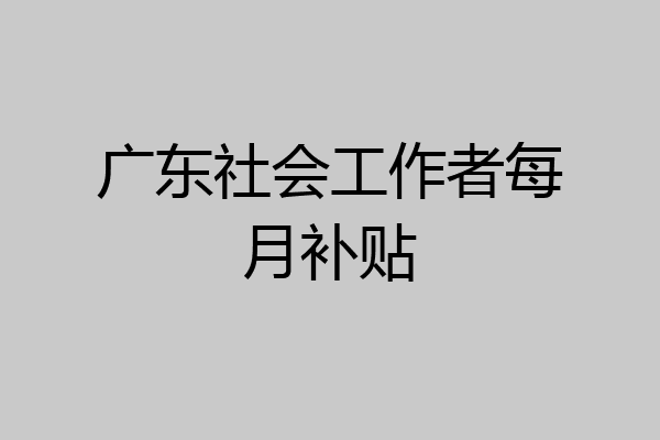 广东社会工作者每月补贴