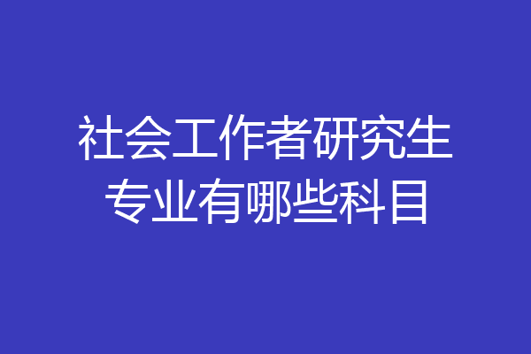 社会工作者研究生专业有哪些科目