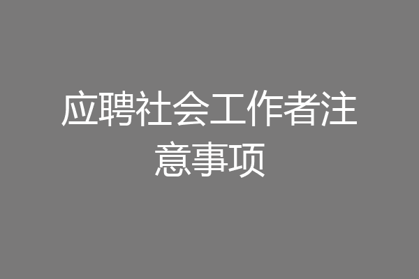 应聘社会工作者注意事项