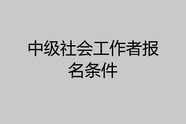 中级社会工作者报名条件