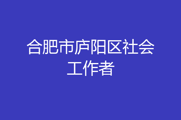 合肥市庐阳区社会工作者