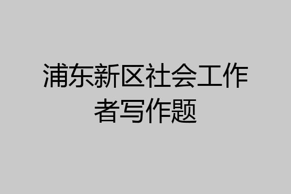 浦东新区社会工作者写作题