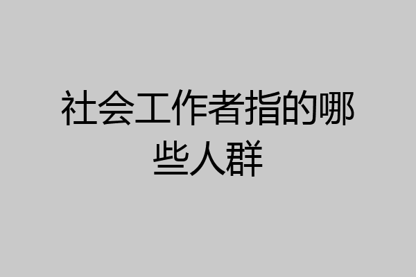 社会工作者指的哪些人群