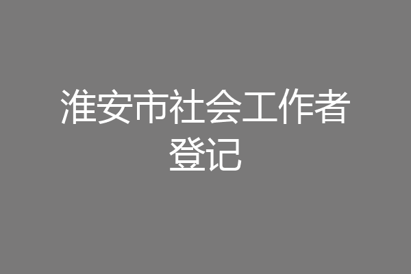 淮安市社会工作者登记