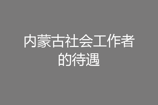 内蒙古社会工作者的待遇