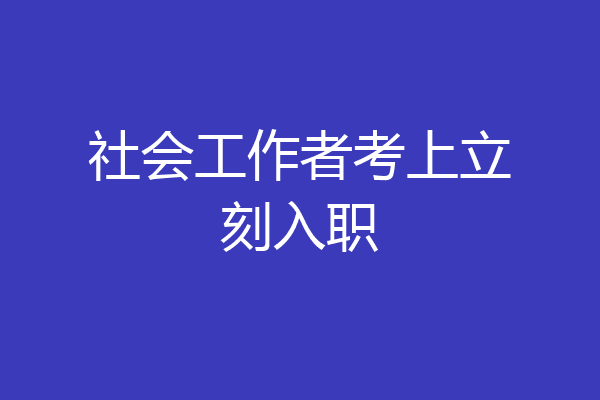 社会工作者考上立刻入职