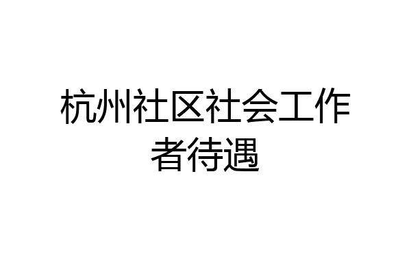 杭州社区社会工作者待遇