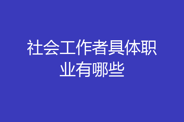 社会工作者具体职业有哪些