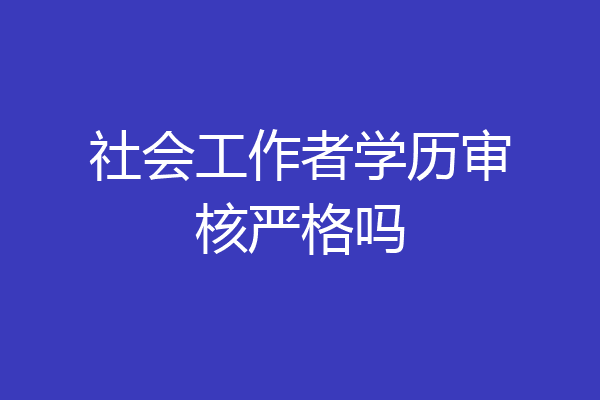 社会工作者学历审核严格吗