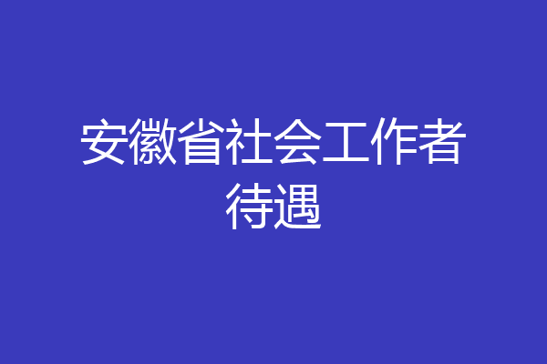 安徽省社会工作者待遇