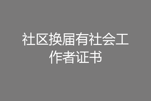 社区换届有社会工作者证书