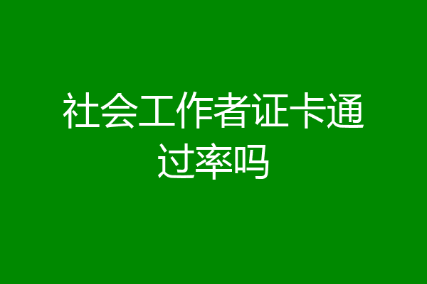 社会工作者证卡通过率吗