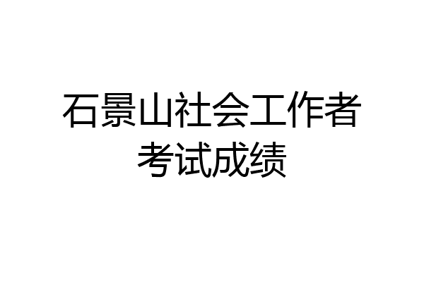 石景山社会工作者考试成绩