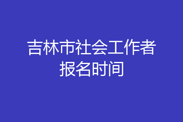 吉林市社会工作者报名时间