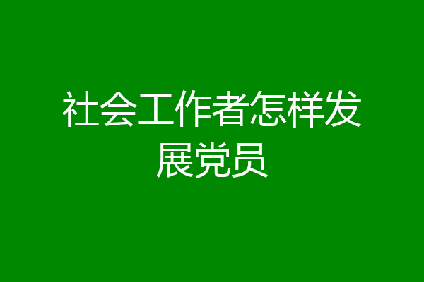 社会工作者怎样发展党员