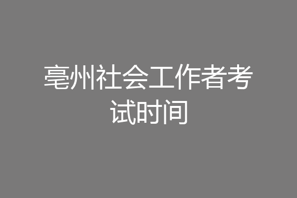 亳州社会工作者考试时间