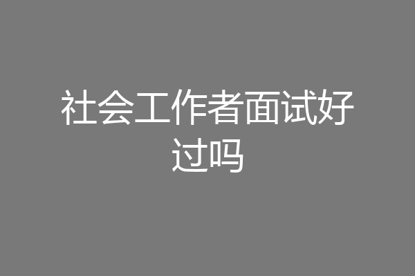 社会工作者面试好过吗