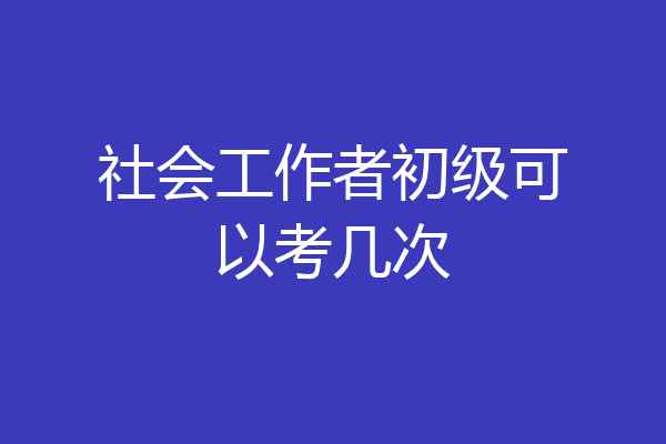社会工作者初级可以考几次