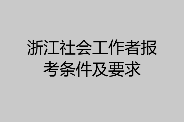 浙江社会工作者报考条件及要求